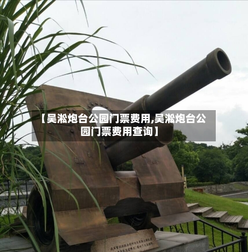 【吴淞炮台公园门票费用,吴淞炮台公园门票费用查询】-第3张图片
