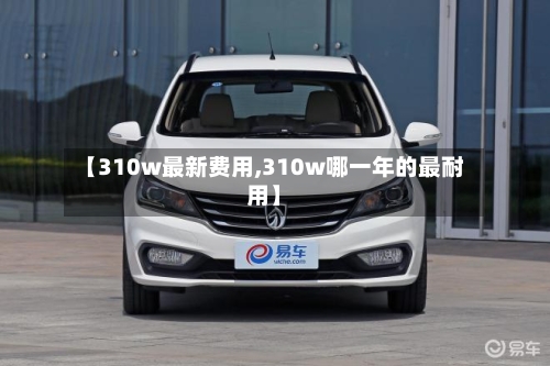 【310w最新费用,310w哪一年的最耐用】