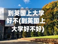 到英国上大学好不(到英国上大学好不好)-第2张图片