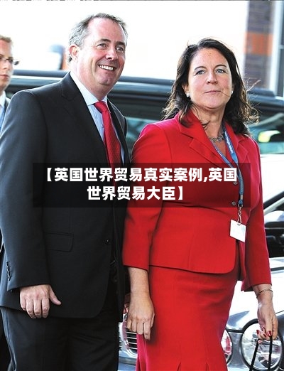 【英国世界贸易真实案例,英国世界贸易大臣】