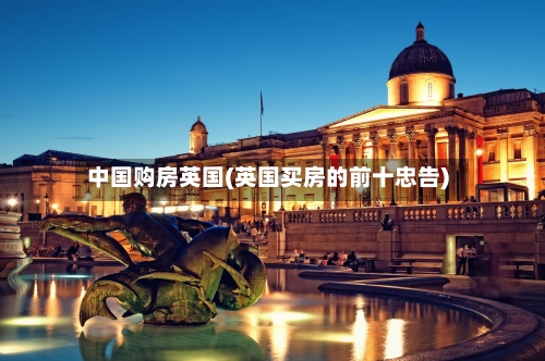 中国购房英国(英国买房的前十忠告)