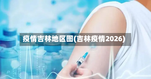 疫情吉林地区图(吉林疫情2026)-第3张图片