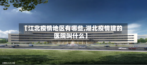 【江北疫情地区有哪些,湖北疫情建的医院叫什么】-第3张图片