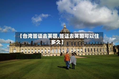 【台湾签证去英国,签证去英国可以住多久】