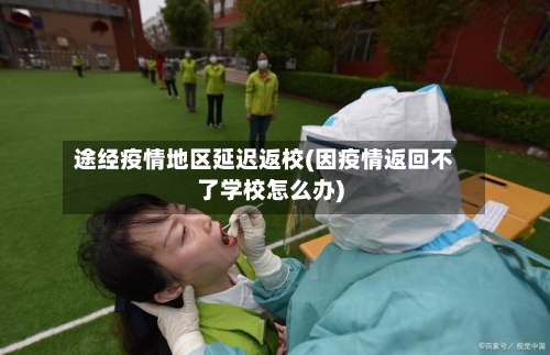 途经疫情地区延迟返校(因疫情返回不了学校怎么办)