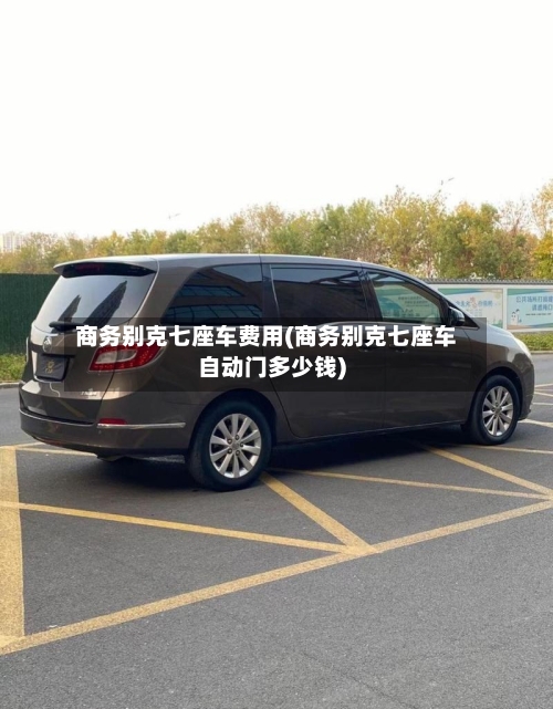商务别克七座车费用(商务别克七座车自动门多少钱)-第2张图片