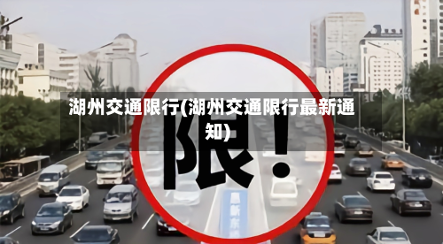 湖州交通限行(湖州交通限行最新通知)-第3张图片