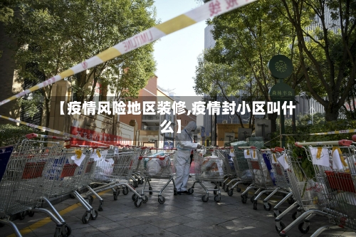 【疫情风险地区装修,疫情封小区叫什么】