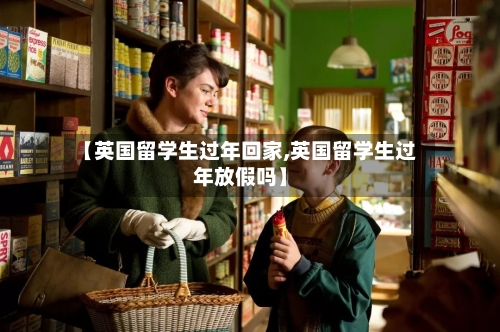 【英国留学生过年回家,英国留学生过年放假吗】