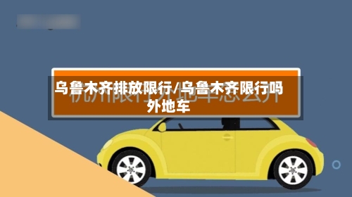 乌鲁木齐排放限行/乌鲁木齐限行吗外地车