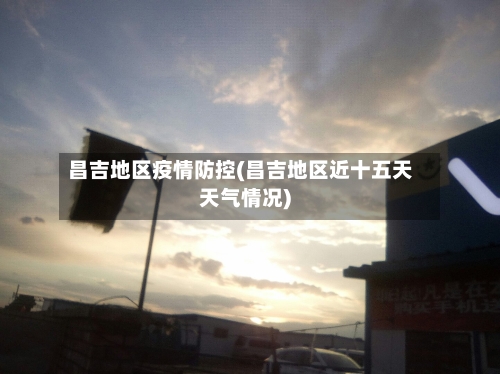 昌吉地区疫情防控(昌吉地区近十五天天气情况)