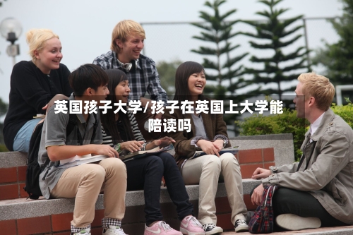 英国孩子大学/孩子在英国上大学能陪读吗-第3张图片