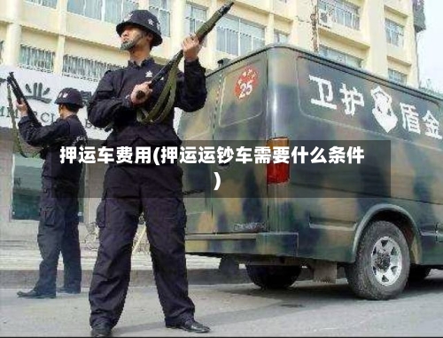 押运车费用(押运运钞车需要什么条件)