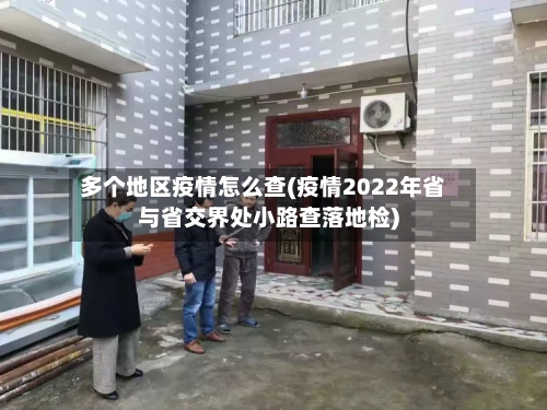 多个地区疫情怎么查(疫情2022年省与省交界处小路查落地检)