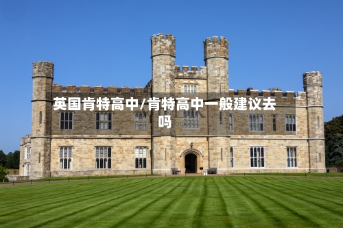 英国肯特高中/肯特高中一般建议去吗