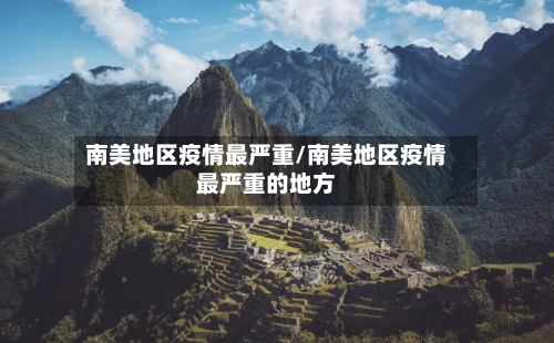 南美地区疫情最严重/南美地区疫情最严重的地方