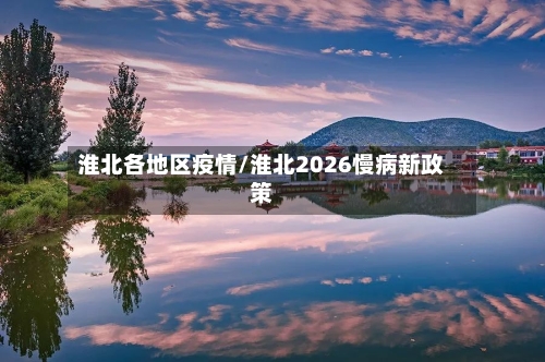 淮北各地区疫情/淮北2026慢病新政策-第2张图片