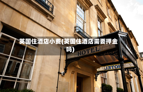 英国住酒店小费(英国住酒店需要押金吗)