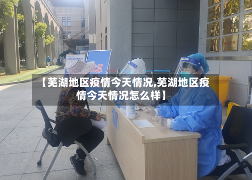 【芜湖地区疫情今天情况,芜湖地区疫情今天情况怎么样】-第3张图片