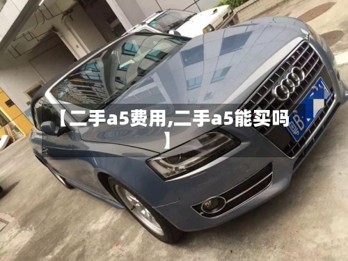 【二手a5费用,二手a5能买吗】