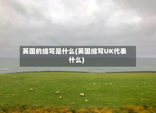 英国的缩写是什么(英国缩写UK代表什么)