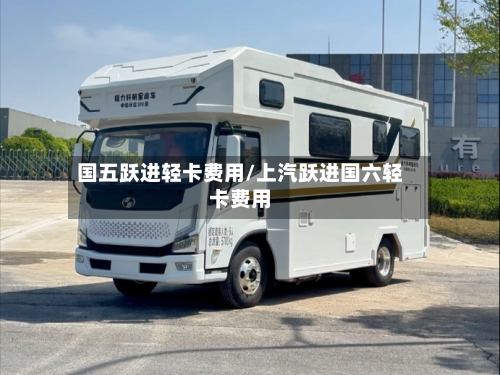 国五跃进轻卡费用/上汽跃进国六轻卡费用