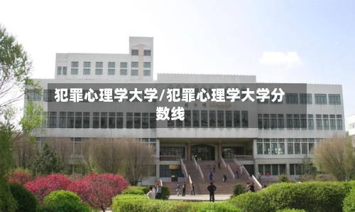 犯罪心理学大学/犯罪心理学大学分数线-第2张图片