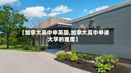 【加拿大高中申英国,加拿大高中申请大学的难度】-第3张图片