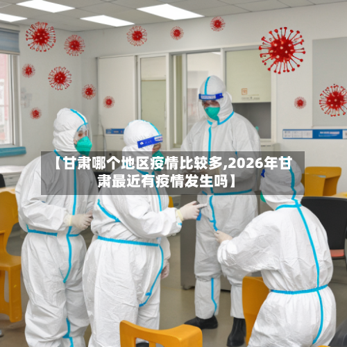 【甘肃哪个地区疫情比较多,2026年甘肃最近有疫情发生吗】