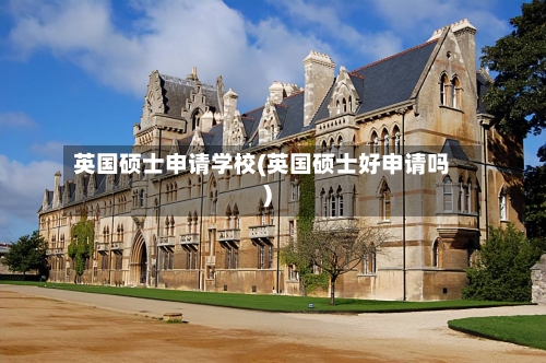 英国硕士申请学校(英国硕士好申请吗)-第2张图片