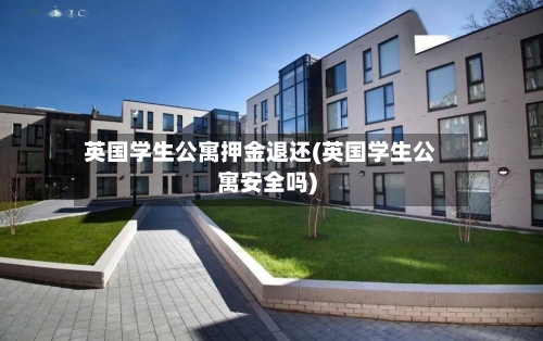 英国学生公寓押金退还(英国学生公寓安全吗)