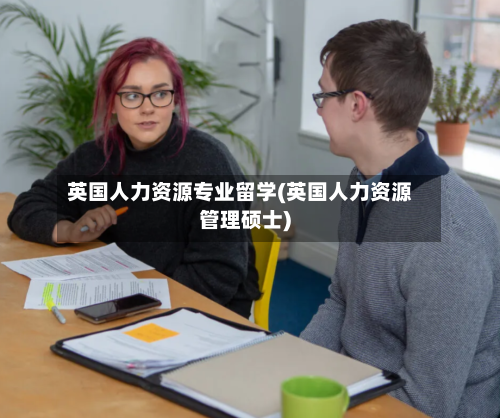 英国人力资源专业留学(英国人力资源管理硕士)