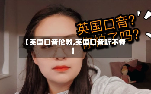 【英国口音伦敦,英国口音听不懂】