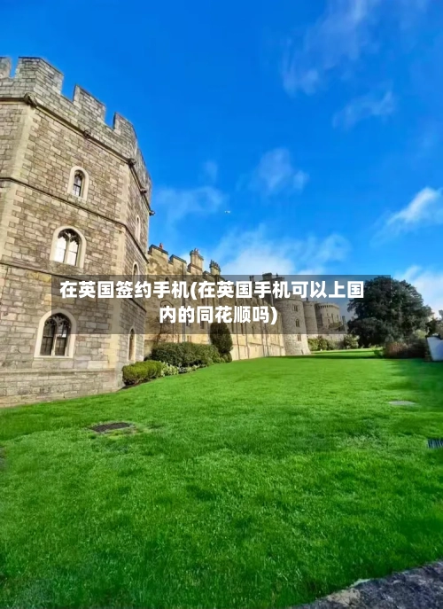 在英国签约手机(在英国手机可以上国内的同花顺吗)