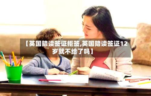 【英国陪读签证拒签,英国陪读签证12岁就不给了吗】-第2张图片