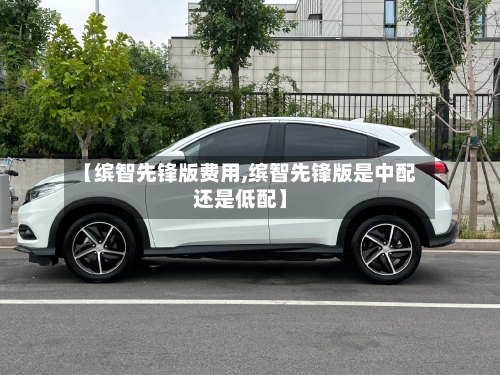 【缤智先锋版费用,缤智先锋版是中配还是低配】