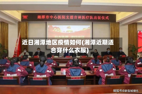 近日湘潭地区疫情如何(湘潭近期适合穿什么衣服)-第3张图片