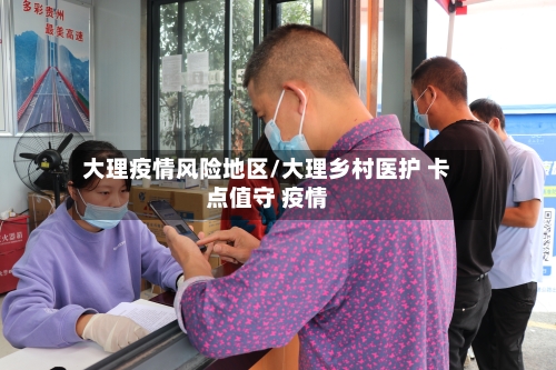 大理疫情风险地区/大理乡村医护 卡点值守 疫情
