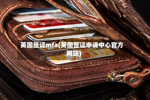 英国签证mfa(英国签证申请中心官方网站)-第2张图片