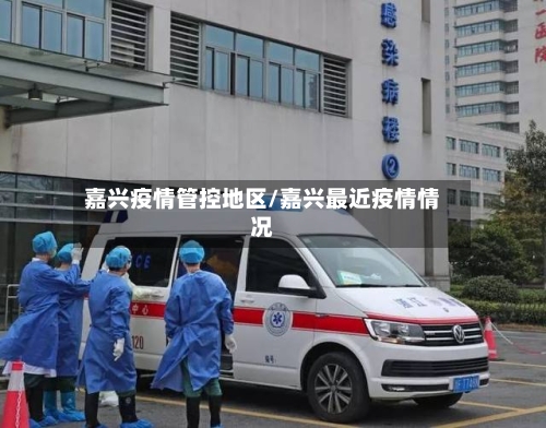 嘉兴疫情管控地区/嘉兴最近疫情情况