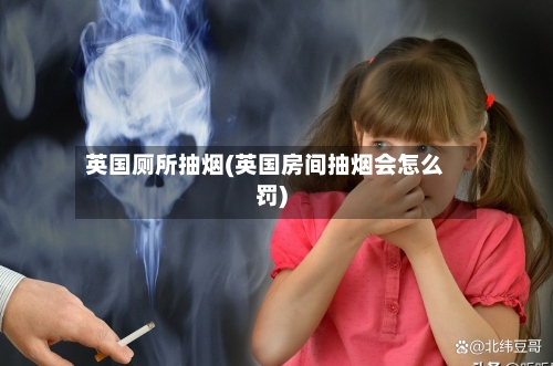 英国厕所抽烟(英国房间抽烟会怎么罚)-第2张图片