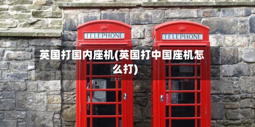 英国打国内座机(英国打中国座机怎么打)