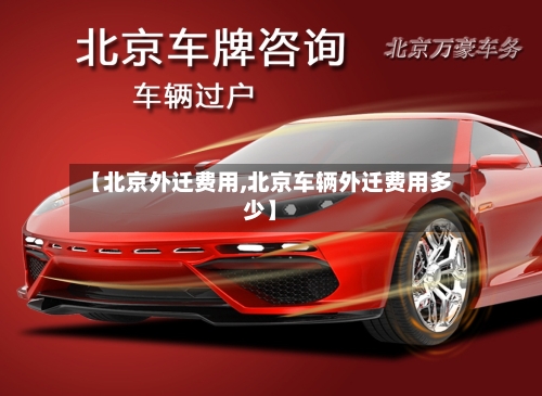 【北京外迁费用,北京车辆外迁费用多少】-第3张图片