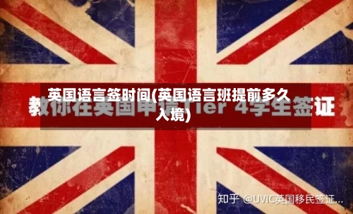英国语言签时间(英国语言班提前多久入境)