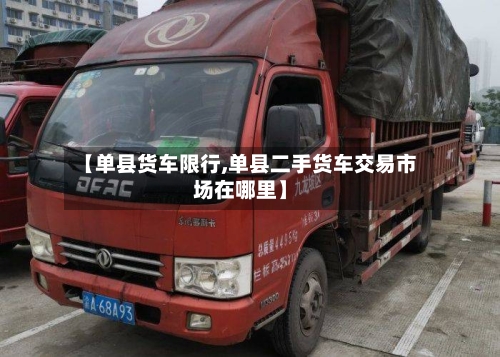 【单县货车限行,单县二手货车交易市场在哪里】-第2张图片