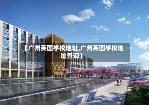 【广州英国学校地址,广州英国学校地址查询】
