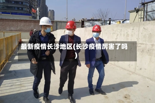 最新疫情长沙地区(长沙疫情厉害了吗)