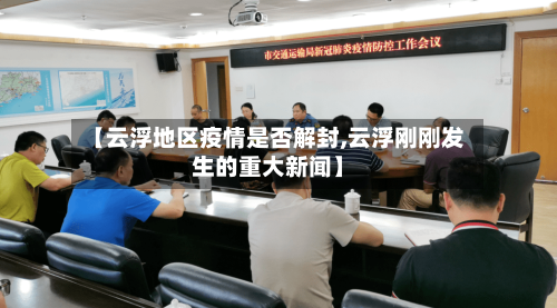 【云浮地区疫情是否解封,云浮刚刚发生的重大新闻】