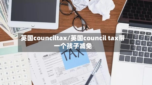 英国counciltax/英国council tax带一个孩子减免-第2张图片