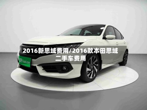 2016新思域费用/2016款本田思域二手车费用
